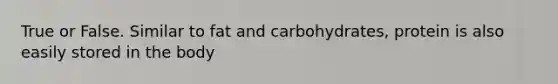 True or False. Similar to fat and carbohydrates, protein is also easily stored in the body