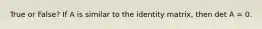 True or False? If A is similar to the identity matrix, then det A = 0.