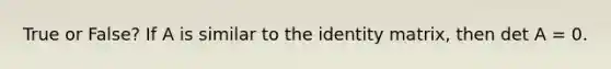 True or False? If A is similar to the identity matrix, then det A = 0.