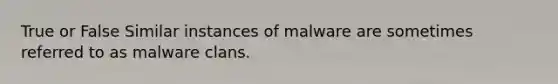 True or False Similar instances of malware are sometimes referred to as malware clans.