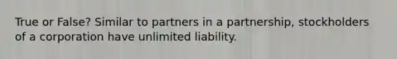 True or False? Similar to partners in a partnership, stockholders of a corporation have unlimited liability.