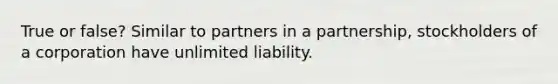 True or false? Similar to partners in a partnership, stockholders of a corporation have unlimited liability.