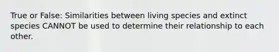 True or False: Similarities between living species and extinct species CANNOT be used to determine their relationship to each other.