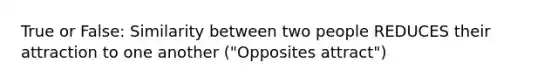 True or False: Similarity between two people REDUCES their attraction to one another ("Opposites attract")