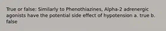 True or false: Similarly to Phenothiazines, Alpha-2 adrenergic agonists have the potential side effect of hypotension a. true b. false