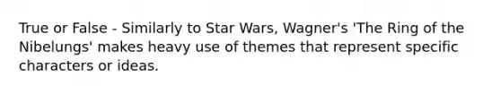 True or False - Similarly to Star Wars, Wagner's 'The Ring of the Nibelungs' makes heavy use of themes that represent specific characters or ideas.