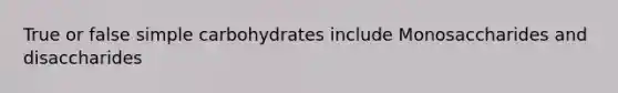 True or false simple carbohydrates include Monosaccharides and disaccharides