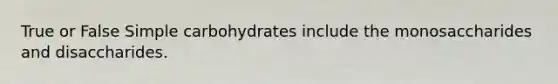 True or False Simple carbohydrates include the monosaccharides and disaccharides.