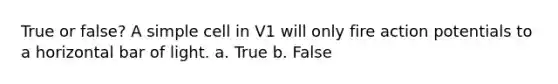 True or false? A simple cell in V1 will only fire action potentials to a horizontal bar of light. a. True b. False