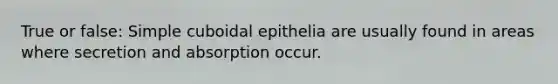 True or false: Simple cuboidal epithelia are usually found in areas where secretion and absorption occur.