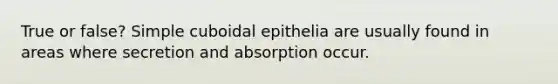 True or false? Simple cuboidal epithelia are usually found in areas where secretion and absorption occur.