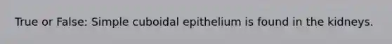 True or False: Simple cuboidal epithelium is found in the kidneys.