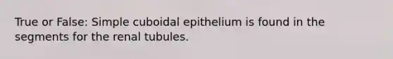 True or False: Simple cuboidal epithelium is found in the segments for the renal tubules.