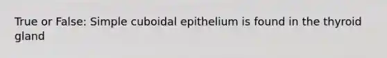 True or False: Simple cuboidal epithelium is found in the thyroid gland