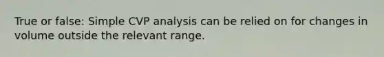 True or false: Simple CVP analysis can be relied on for changes in volume outside the relevant range.