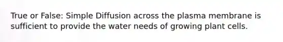 True or False: Simple Diffusion across the plasma membrane is sufficient to provide the water needs of growing plant cells.