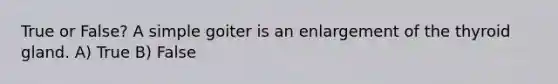 True or False? A simple goiter is an enlargement of the thyroid gland. A) True B) False