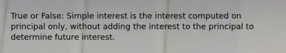 True or False: <a href='https://www.questionai.com/knowledge/k33NHJ8P62-simple-interest' class='anchor-knowledge'>simple interest</a> is the interest computed on principal only, without adding the interest to the principal to determine future interest.