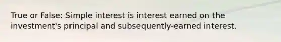 True or False: Simple interest is interest earned on the investment's principal and subsequently-earned interest.