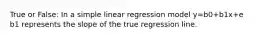 True or False: In a simple linear regression model y=b0+b1x+e b1 represents the slope of the true regression line.