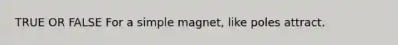 TRUE OR FALSE For a simple magnet, like poles attract.