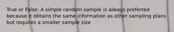 True or False: A simple random sample is always preferred because it obtains the same information as other sampling plans but requires a smaller sample size