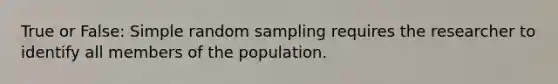 True or False: Simple random sampling requires the researcher to identify all members of the population.