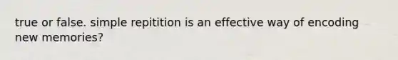 true or false. simple repitition is an effective way of encoding new memories?