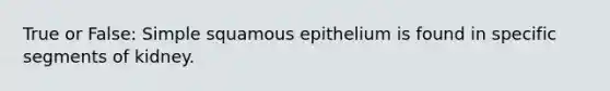 True or False: Simple squamous epithelium is found in specific segments of kidney.