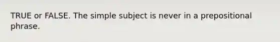 TRUE or FALSE. The simple subject is never in a prepositional phrase.