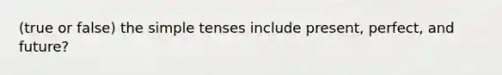 (true or false) the simple tenses include present, perfect, and future?