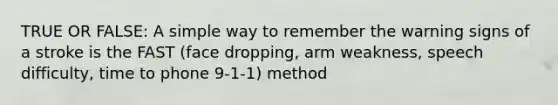 TRUE OR FALSE: A simple way to remember the warning signs of a stroke is the FAST (face dropping, arm weakness, speech difficulty, time to phone 9-1-1) method