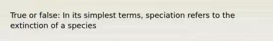 True or false: In its simplest terms, speciation refers to the extinction of a species