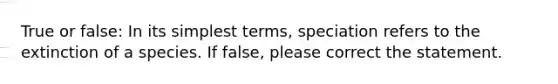 True or false: In its simplest terms, speciation refers to the extinction of a species. If false, please correct the statement.