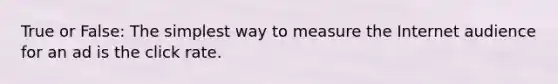 True or False: The simplest way to measure the Internet audience for an ad is the click rate.
