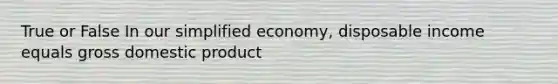 True or False In our simplified economy, disposable income equals gross domestic product