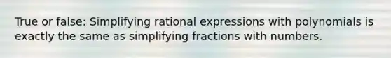 True or false: Simplifying rational expressions with polynomials is exactly the same as simplifying fractions with numbers.