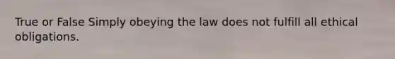 True or False Simply obeying the law does not fulfill all ethical obligations.