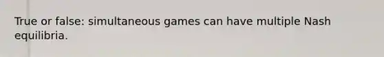 True or false: simultaneous games can have multiple Nash equilibria.