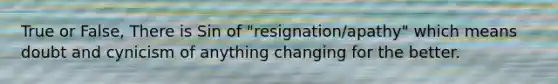 True or False, There is Sin of "resignation/apathy" which means doubt and cynicism of anything changing for the better.