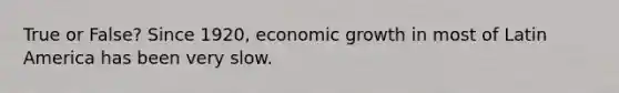 True or False? Since 1920, economic growth in most of Latin America has been very slow.