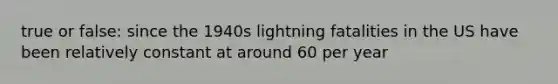 true or false: since the 1940s lightning fatalities in the US have been relatively constant at around 60 per year