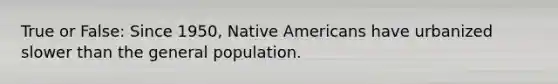 True or False: Since 1950, Native Americans have urbanized slower than the general population.