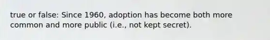 true or false: Since 1960, adoption has become both more common and more public (i.e., not kept secret).