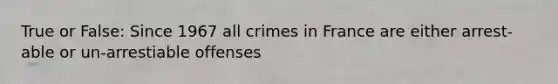 True or False: Since 1967 all crimes in France are either arrest-able or un-arrestiable offenses