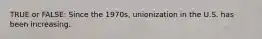 TRUE or FALSE: Since the 1970s, unionization in the U.S. has been increasing.