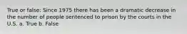 True or false: Since 1975 there has been a dramatic decrease in the number of people sentenced to prison by the courts in the U.S. a. True b. False