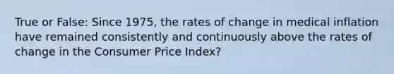 True or False: Since 1975, the rates of change in medical inflation have remained consistently and continuously above the rates of change in the Consumer Price Index?