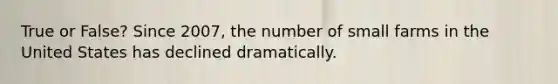 True or False? Since 2007, the number of small farms in the United States has declined dramatically.