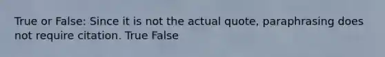 True or False: Since it is not the actual quote, paraphrasing does not require citation. True False